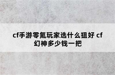 cf手游零氪玩家选什么狙好 cf幻神多少钱一把